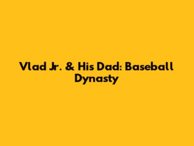Vlad Jr. & His Dad: Baseball Dynasty