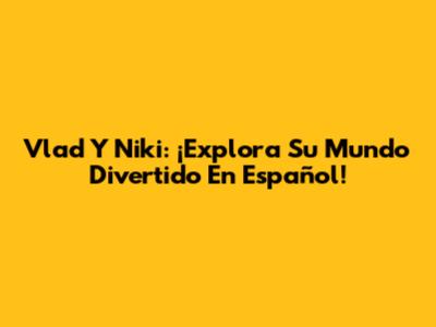 Vlad Y Niki: ¡Explora Su Mundo Divertido En Español!