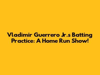 Vladimir Guerrero Jr.'s Batting Practice: A Home Run Show!