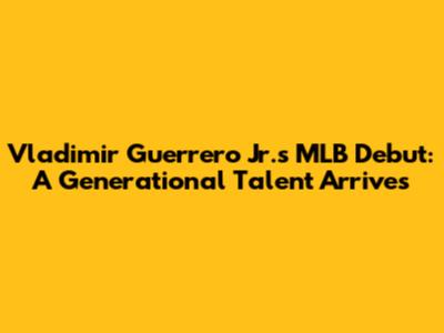 Vladimir Guerrero Jr.'s MLB Debut: A Generational Talent Arrives