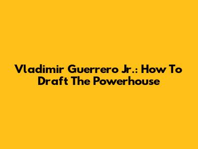 Vladimir Guerrero Jr.: How To Draft The Powerhouse