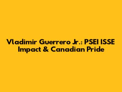 Vladimir Guerrero Jr.: PSEI ISSE Impact & Canadian Pride