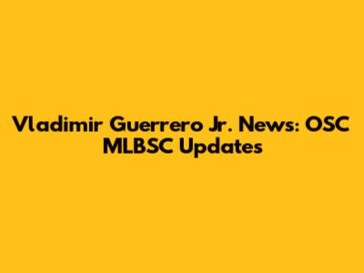 Vladimir Guerrero Jr. News: OSC MLBSC Updates