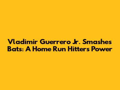 Vladimir Guerrero Jr. Smashes Bats: A Home Run Hitter's Power