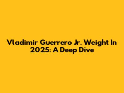 Vladimir Guerrero Jr. Weight In 2025: A Deep Dive