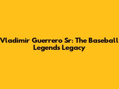 Vladimir Guerrero Sr: The Baseball Legend's Legacy