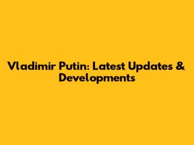 Vladimir Putin: Latest Updates & Developments