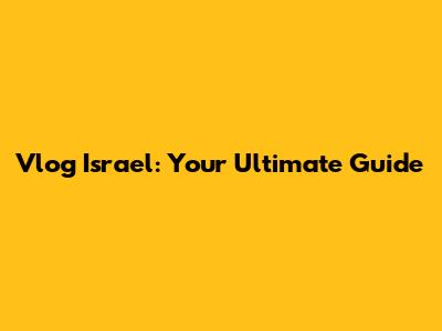Vlog Israel: Your Ultimate Guide