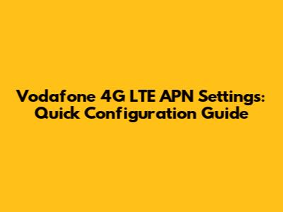 Vodafone 4G LTE APN Settings: Quick Configuration Guide
