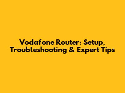 Vodafone Router: Setup, Troubleshooting & Expert Tips