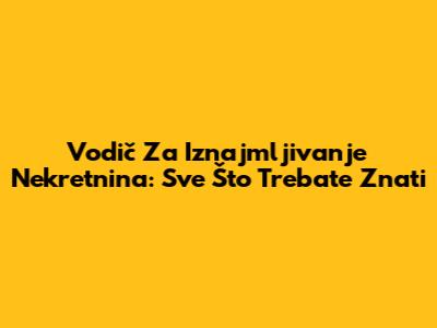 Vodič Za Iznajmljivanje Nekretnina: Sve Što Trebate Znati