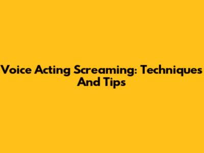 Voice Acting Screaming: Techniques And Tips