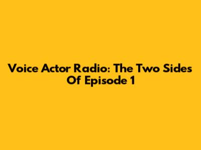 Voice Actor Radio: The Two Sides Of Episode 1