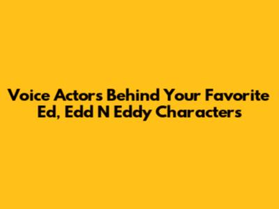Voice Actors Behind Your Favorite Ed, Edd N Eddy Characters