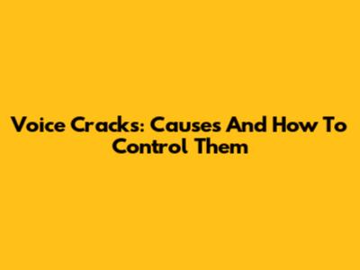 Voice Cracks: Causes And How To Control Them