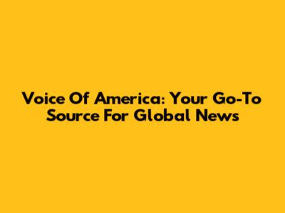 Voice Of America: Your Go-To Source For Global News
