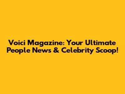 Voici Magazine: Your Ultimate People News & Celebrity Scoop!