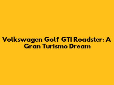 Volkswagen Golf GTI Roadster: A Gran Turismo Dream