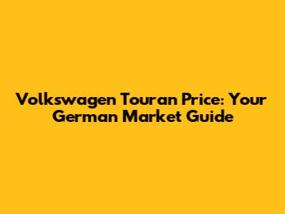 Volkswagen Touran Price: Your German Market Guide