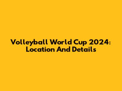 Volleyball World Cup 2024: Location And Details