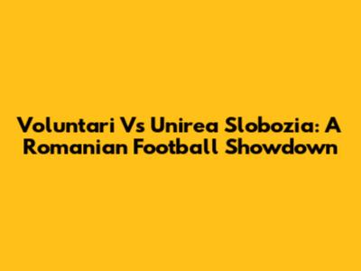 Voluntari Vs Unirea Slobozia: A Romanian Football Showdown