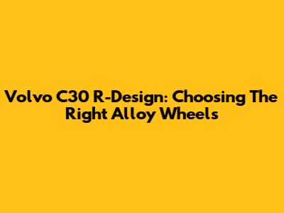 Volvo C30 R-Design: Choosing The Right Alloy Wheels