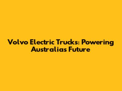 Volvo Electric Trucks: Powering Australia's Future
