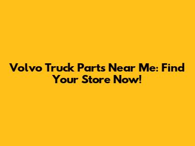 Volvo Truck Parts Near Me: Find Your Store Now!
