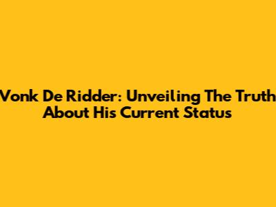 Vonk De Ridder: Unveiling The Truth About His Current Status