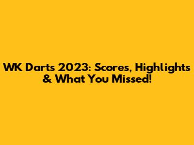 WK Darts 2023: Scores, Highlights & What You Missed!