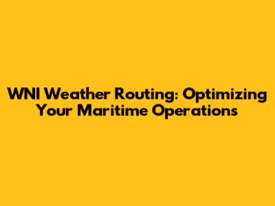 WNI Weather Routing: Optimizing Your Maritime Operations