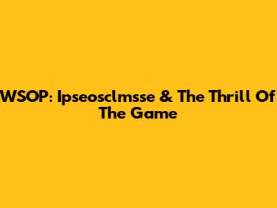 WSOP: Ipseosclmsse & The Thrill Of The Game