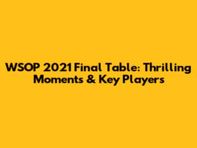 WSOP 2021 Final Table: Thrilling Moments & Key Players
