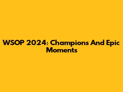 WSOP 2024: Champions And Epic Moments