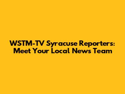 WSTM-TV Syracuse Reporters: Meet Your Local News Team