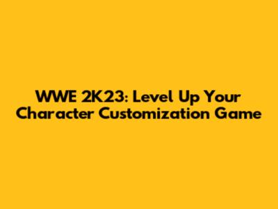 WWE 2K23: Level Up Your Character Customization Game