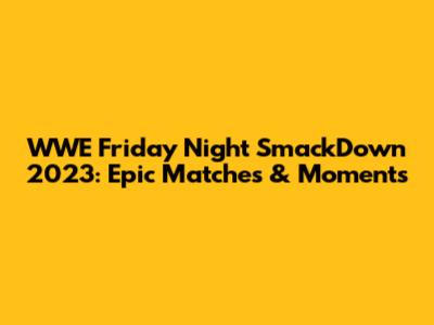 WWE Friday Night SmackDown 2023: Epic Matches & Moments