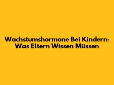 Wachstumshormone Bei Kindern: Was Eltern Wissen Müssen