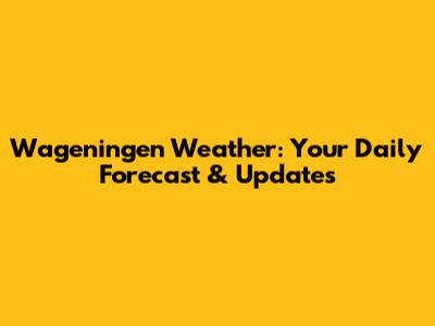 Wageningen Weather: Your Daily Forecast & Updates