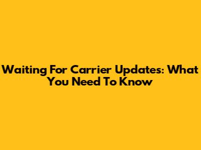 Waiting For Carrier Updates: What You Need To Know