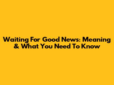 Waiting For Good News: Meaning & What You Need To Know