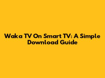 Waka TV On Smart TV: A Simple Download Guide