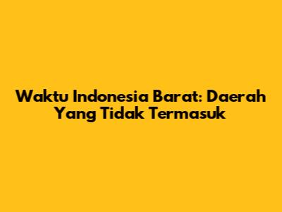 Waktu Indonesia Barat: Daerah Yang Tidak Termasuk