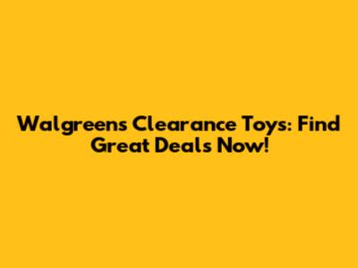 Walgreens Clearance Toys: Find Great Deals Now!