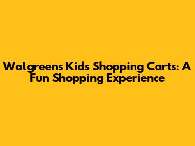 Walgreens Kids Shopping Carts: A Fun Shopping Experience