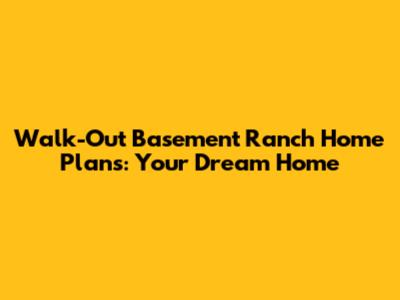 Walk-Out Basement Ranch Home Plans: Your Dream Home