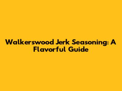Walkerswood Jerk Seasoning: A Flavorful Guide
