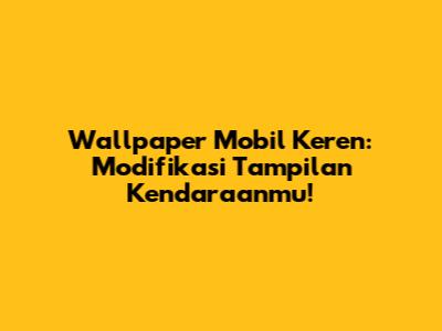 Wallpaper Mobil Keren: Modifikasi Tampilan Kendaraanmu!