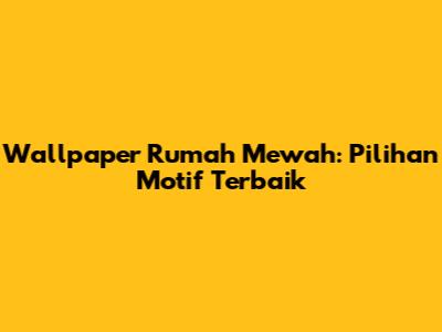 Wallpaper Rumah Mewah: Pilihan Motif Terbaik