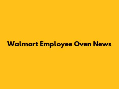 Walmart Employee Oven News